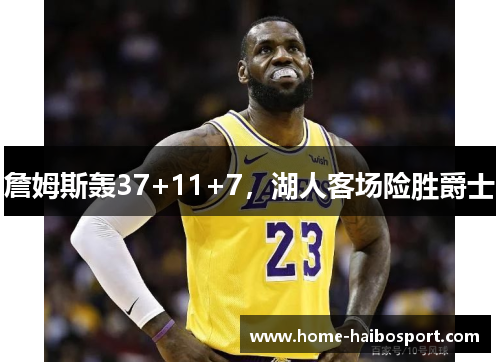 詹姆斯轰37+11+7，湖人客场险胜爵士