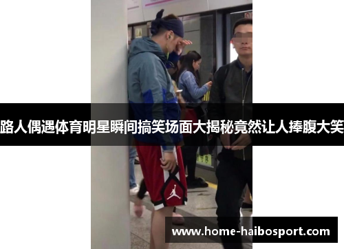 路人偶遇体育明星瞬间搞笑场面大揭秘竟然让人捧腹大笑