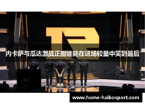 内卡萨与瓜达激战正酣谁能在这场较量中笑到最后
