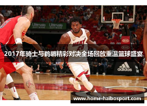 2017年骑士与鹈鹕精彩对决全场回放重温篮球盛宴