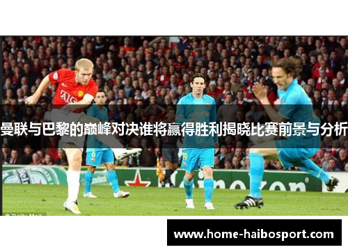 曼联与巴黎的巅峰对决谁将赢得胜利揭晓比赛前景与分析