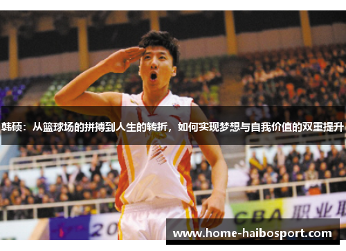 韩硕：从篮球场的拼搏到人生的转折，如何实现梦想与自我价值的双重提升
